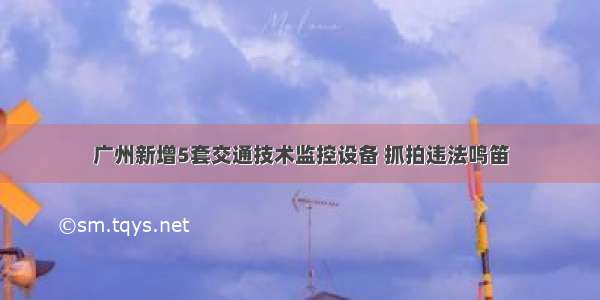 广州新增5套交通技术监控设备 抓拍违法鸣笛