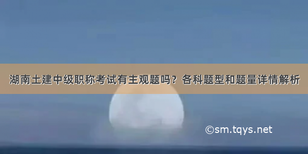 湖南土建中级职称考试有主观题吗？各科题型和题量详情解析