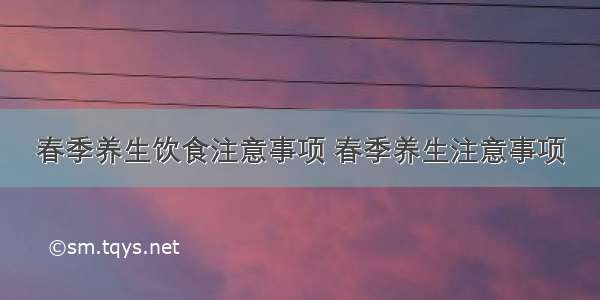 春季养生饮食注意事项 春季养生注意事项