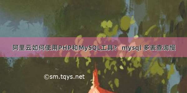 阿里云如何使用PHP和MySQL工具？ mysql 多表查询慢