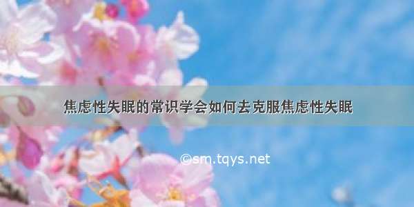 焦虑性失眠的常识学会如何去克服焦虑性失眠