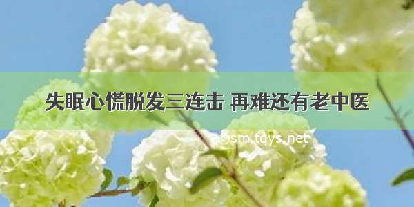 失眠心慌脱发三连击 再难还有老中医