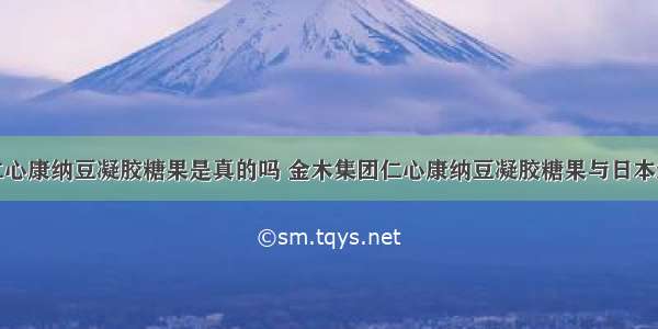 金木集团仁心康纳豆凝胶糖果是真的吗 金木集团仁心康纳豆凝胶糖果与日本纳豆哪个好