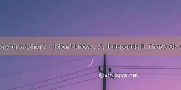 --How long are you staying ? -- I don’t know . .A. It depends.B. That’s OK.C. Never mind.