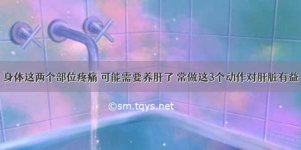 身体这两个部位疼痛 可能需要养肝了 常做这3个动作对肝脏有益