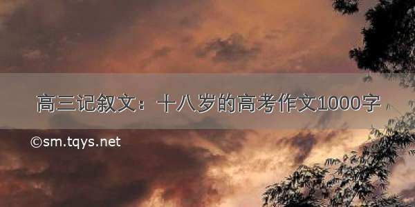 高三记叙文：十八岁的高考作文1000字