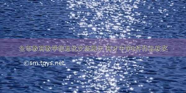 全市教育教学信息化交流展示 育才中学8件作品获奖