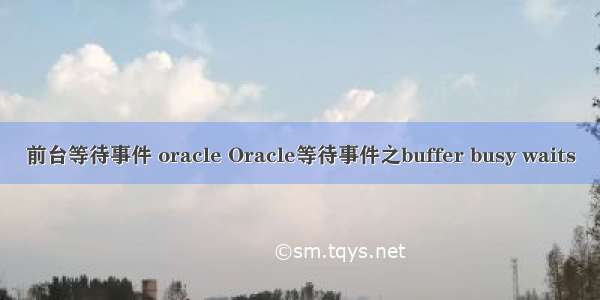 前台等待事件 oracle Oracle等待事件之buffer busy waits