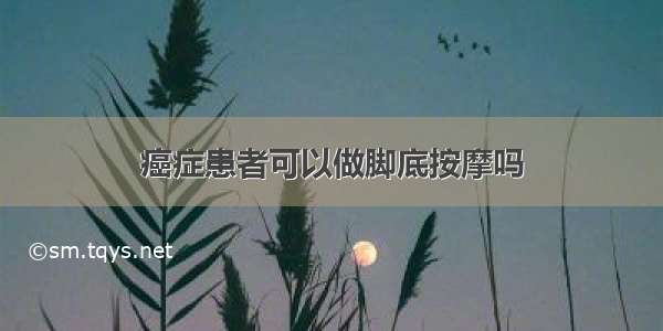 癌症患者可以做脚底按摩吗