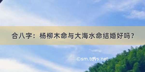 合八字：杨柳木命与大海水命结婚好吗？