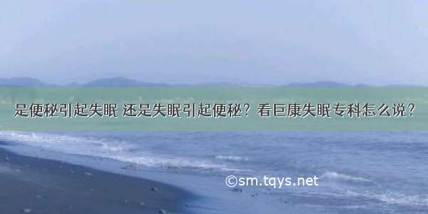 是便秘引起失眠 还是失眠引起便秘？看巨康失眠专科怎么说？