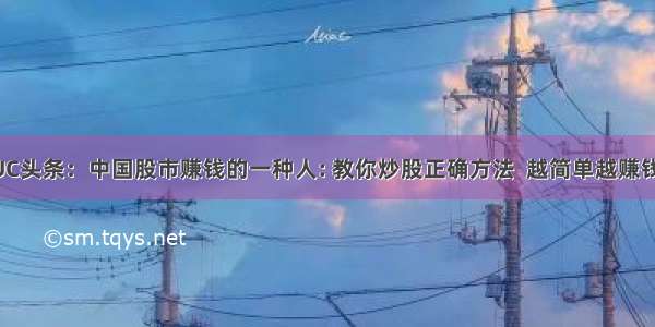 UC头条：中国股市赚钱的一种人: 教你炒股正确方法  越简单越赚钱!