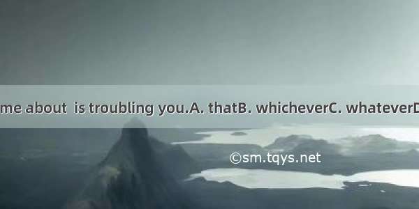 Talk to me about  is troubling you.A. thatB. whicheverC. whateverD. which