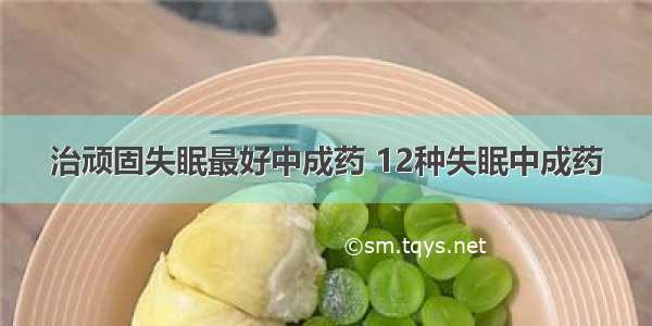 治顽固失眠最好中成药 12种失眠中成药