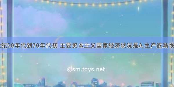 单选题20世纪50年代到70年代初 主要资本主义国家经济状况是A.生产逐渐恢复到战前水