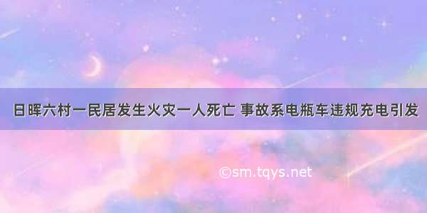 日晖六村一民居发生火灾一人死亡 事故系电瓶车违规充电引发