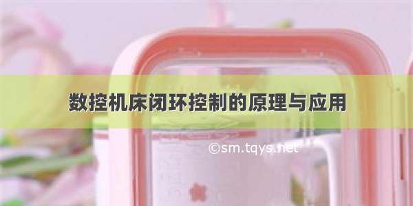 数控机床闭环控制的原理与应用