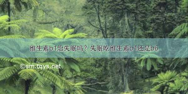 维生素b1治失眠吗？失眠吃维生素b1还是b6