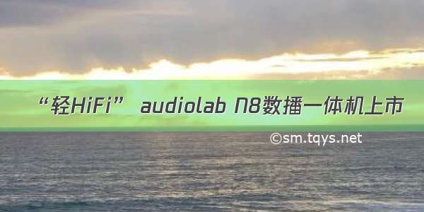 “轻HiFi” audiolab N8数播一体机上市