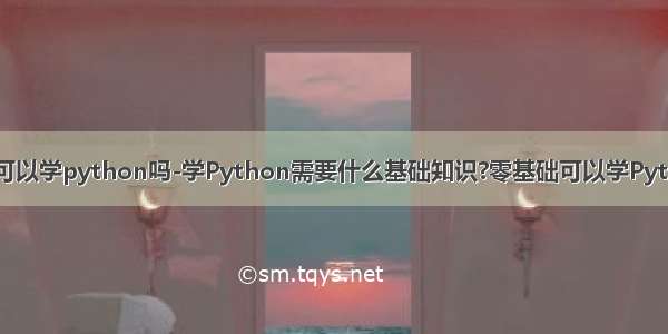 零基础可以学python吗-学Python需要什么基础知识?零基础可以学Python吗？