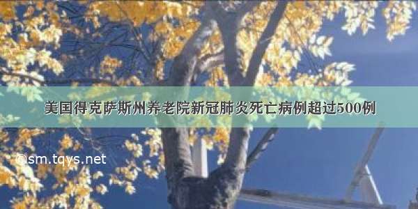 美国得克萨斯州养老院新冠肺炎死亡病例超过500例