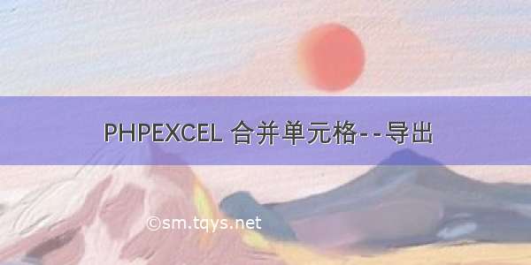 PHPEXCEL 合并单元格--导出