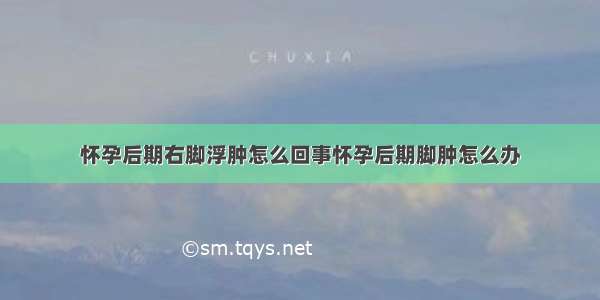 怀孕后期右脚浮肿怎么回事怀孕后期脚肿怎么办