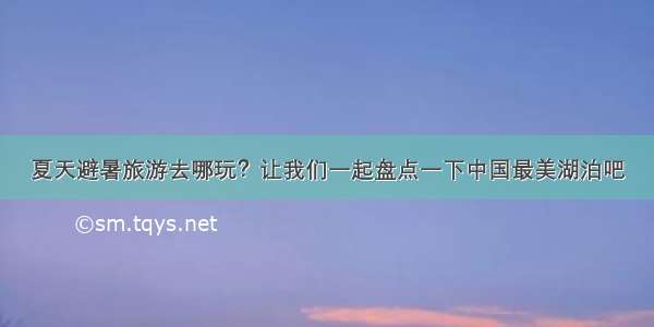 夏天避暑旅游去哪玩？让我们一起盘点一下中国最美湖泊吧