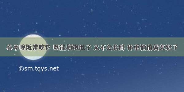 春季晚饭常吃它 既能填饱肚子 又不会长胖 体重悄悄就变轻了