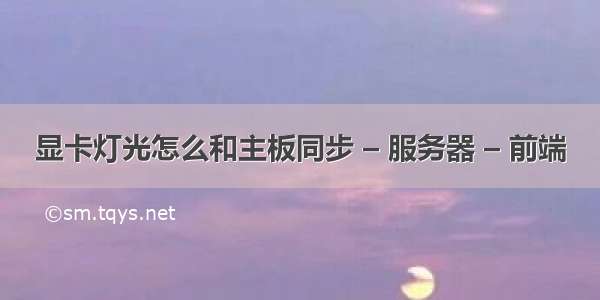 显卡灯光怎么和主板同步 – 服务器 – 前端