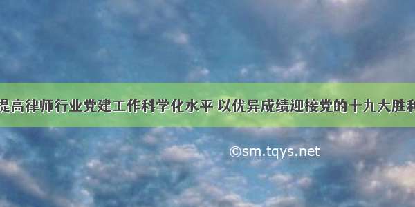 努力提高律师行业党建工作科学化水平 以优异成绩迎接党的十九大胜利召开