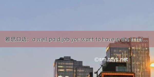 雅思口语：a well paid job you want to have in the futur...
