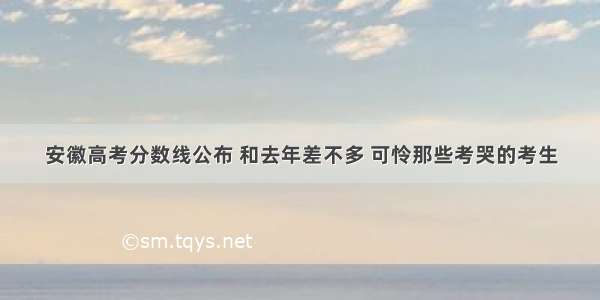 安徽高考分数线公布 和去年差不多 可怜那些考哭的考生