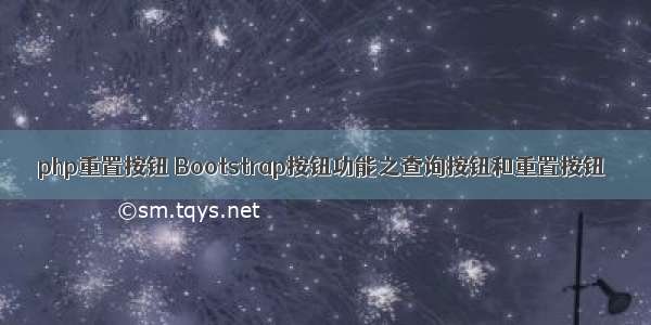 php重置按钮 Bootstrap按钮功能之查询按钮和重置按钮