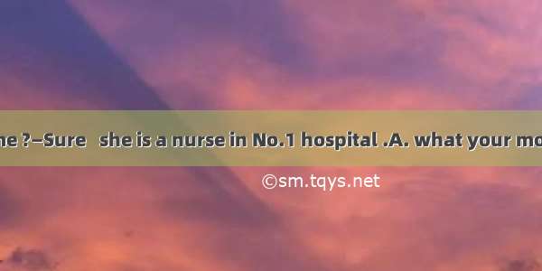 —Can you tell me ?—Sure   she is a nurse in No.1 hospital .A. what your mother isB. what i
