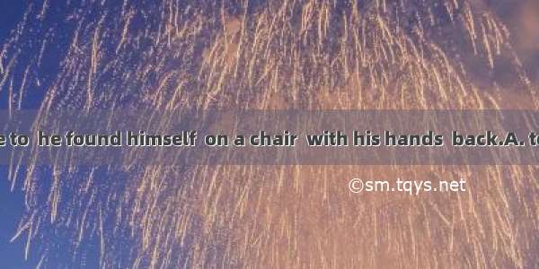 When he came to  he found himself  on a chair  with his hands  back.A. to sit; tying B. s