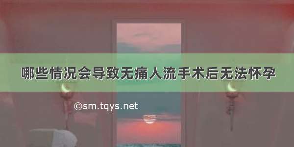 哪些情况会导致无痛人流手术后无法怀孕