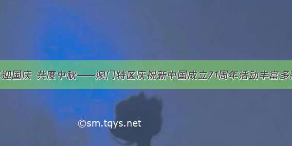 喜迎国庆 共度中秋——澳门特区庆祝新中国成立71周年活动丰富多彩