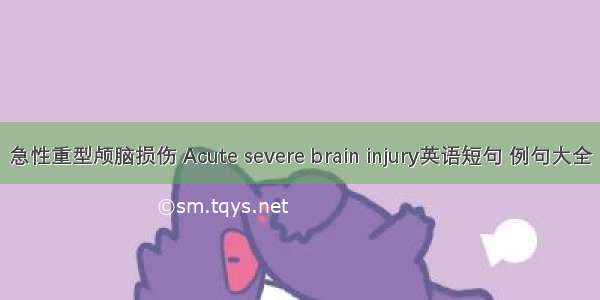 急性重型颅脑损伤 Acute severe brain injury英语短句 例句大全