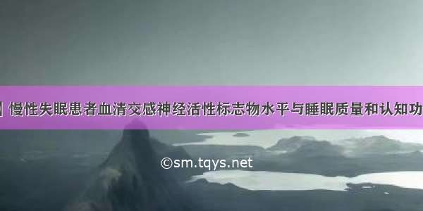 【认知障碍】慢性失眠患者血清交感神经活性标志物水平与睡眠质量和认知功能的相关性研