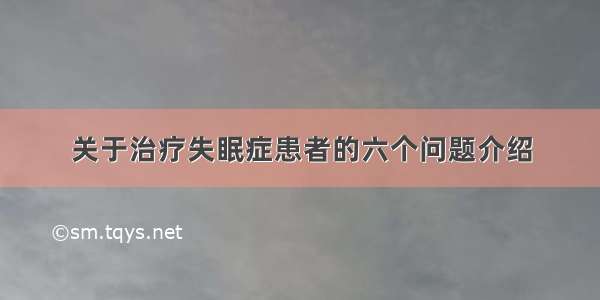 关于治疗失眠症患者的六个问题介绍