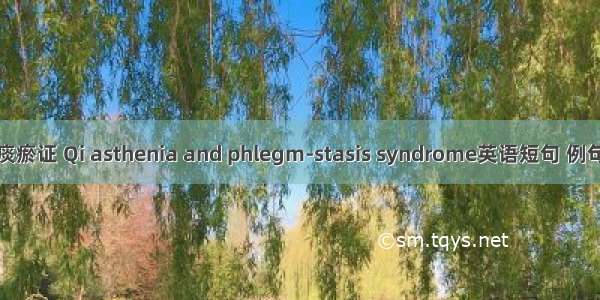 气虚痰瘀证 Qi asthenia and phlegm-stasis syndrome英语短句 例句大全