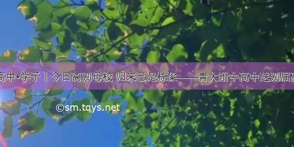 青大附中高中•学子｜今日离别母校 归来已是栋梁——青大附中高中送别届高三毕业生