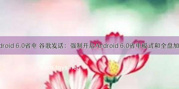 android 6.0省电 谷歌发话：强制开启Android 6.0省电模式和全盘加密