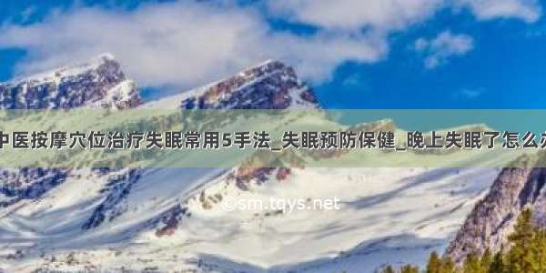 中医按摩穴位治疗失眠常用5手法_失眠预防保健_晚上失眠了怎么办