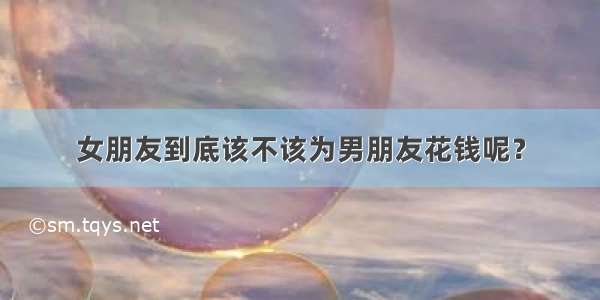 女朋友到底该不该为男朋友花钱呢？