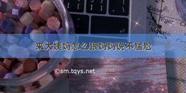 来大姨妈怎么跟妈妈说不尴尬