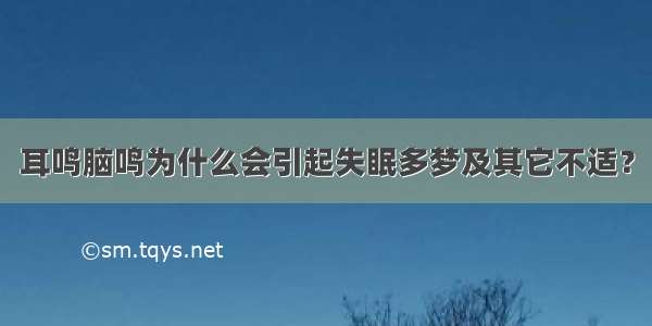 耳鸣脑鸣为什么会引起失眠多梦及其它不适？