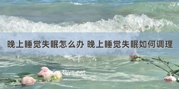 晚上睡觉失眠怎么办 晚上睡觉失眠如何调理