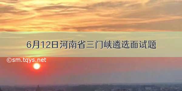 6月12日河南省三门峡遴选面试题